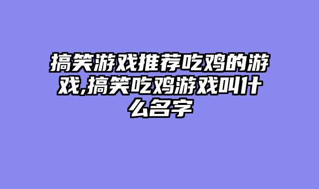 搞笑游戏推荐吃鸡的游戏,搞笑吃鸡游戏叫什么名字