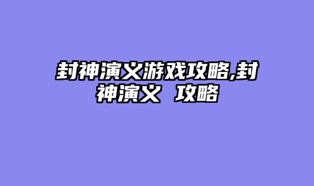 封神演义游戏攻略,封神演义 攻略