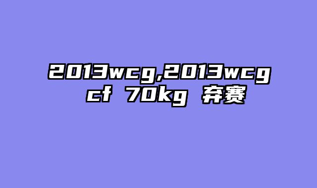 2013wcg,2013wcg cf 70kg 弃赛