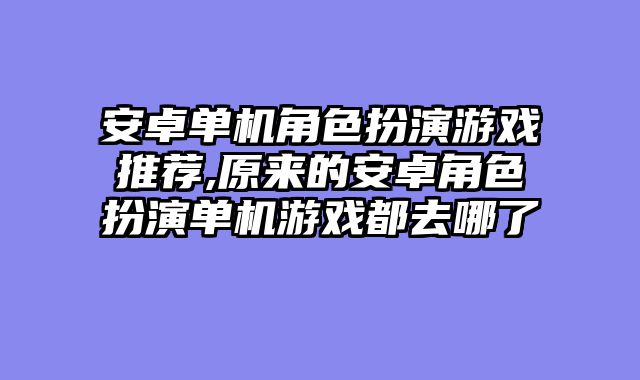 安卓单机角色扮演游戏推荐,原来的安卓角色扮演单机游戏都去哪了
