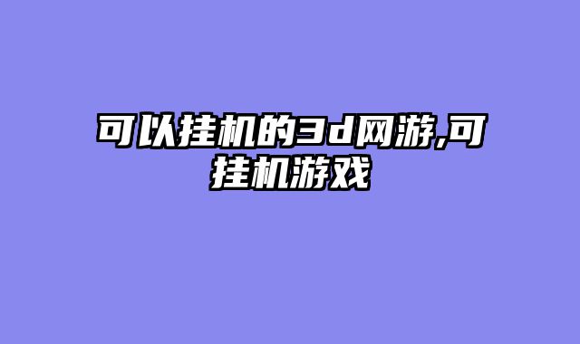 可以挂机的3d网游,可挂机游戏