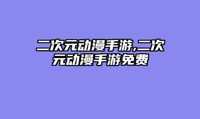 二次元动漫手游,二次元动漫手游免费