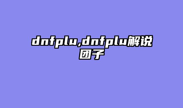 dnfplu,dnfplu解说团子