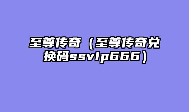 至尊传奇(至尊传奇兑换码ssvip666)