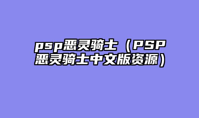 psp恶灵骑士（PSP恶灵骑士中文版资源）