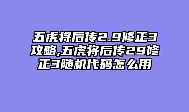 五虎将后传2.9修正3攻略,五虎将后传29修正3随机代码怎么用