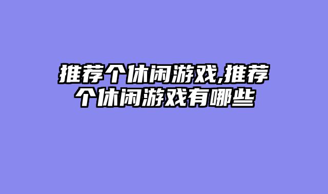 推荐个休闲游戏,推荐个休闲游戏有哪些