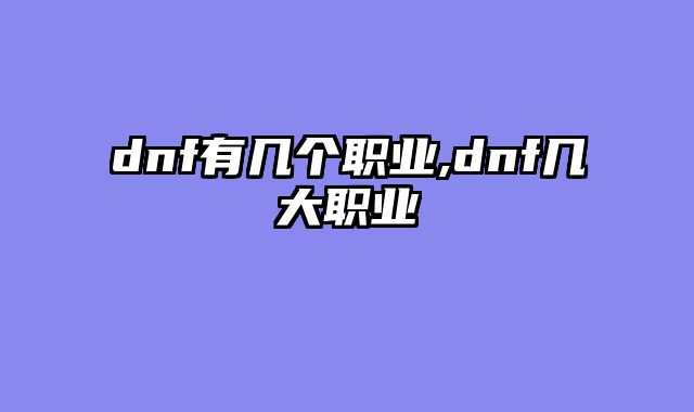 dnf有几个职业,dnf几大职业