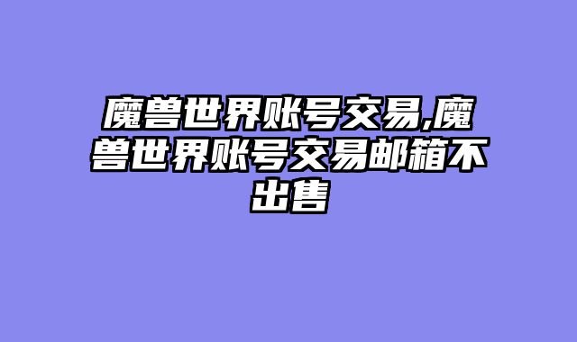 魔兽世界账号交易,魔兽世界账号交易邮箱不出售