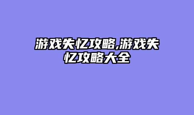 游戏失忆攻略,游戏失忆攻略大全