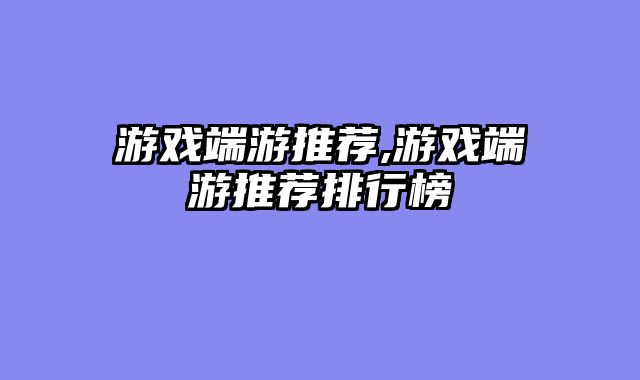 游戏端游推荐,游戏端游推荐排行榜
