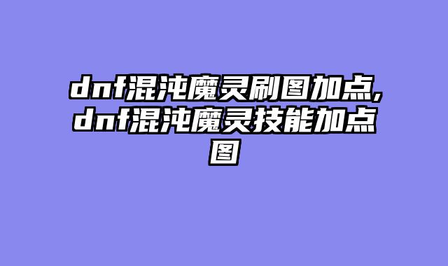 dnf混沌魔灵刷图加点,dnf混沌魔灵技能加点图