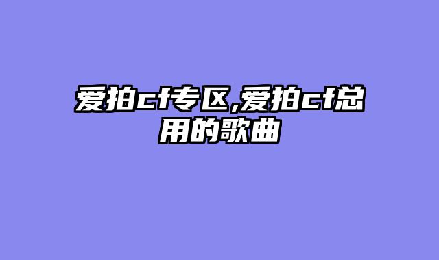 爱拍cf专区,爱拍cf总用的歌曲