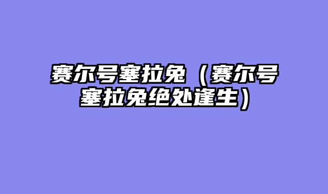赛尔号塞拉兔(赛尔号塞拉兔绝处逢生)