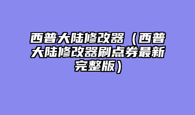 西普大陆修改器(西普大陆修改器刷点券最新完整版)
