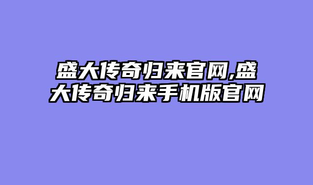 盛大传奇归来官网,盛大传奇归来手机版官网