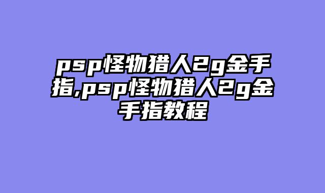 psp怪物猎人2g金手指,psp怪物猎人2g金手指教程