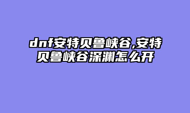 dnf安特贝鲁峡谷,安特贝鲁峡谷深渊怎么开