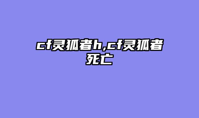 cf灵狐者h,cf灵狐者死亡