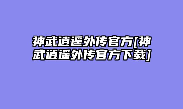 神武逍遥外传官方[神武逍遥外传官方下载]