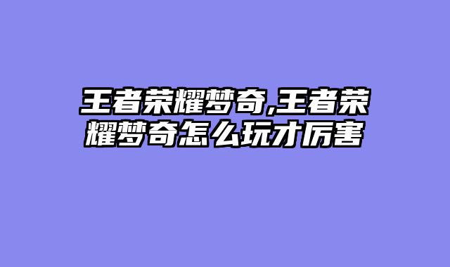 王者荣耀梦奇,王者荣耀梦奇怎么玩才厉害
