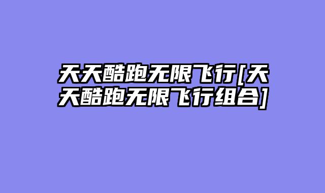 天天酷跑无限飞行[天天酷跑无限飞行组合]