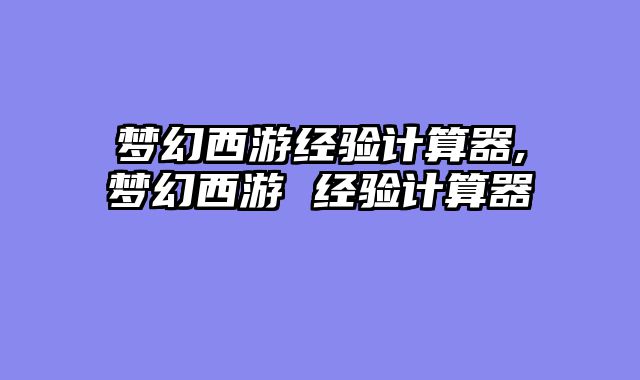 梦幻西游经验计算器,梦幻西游 经验计算器
