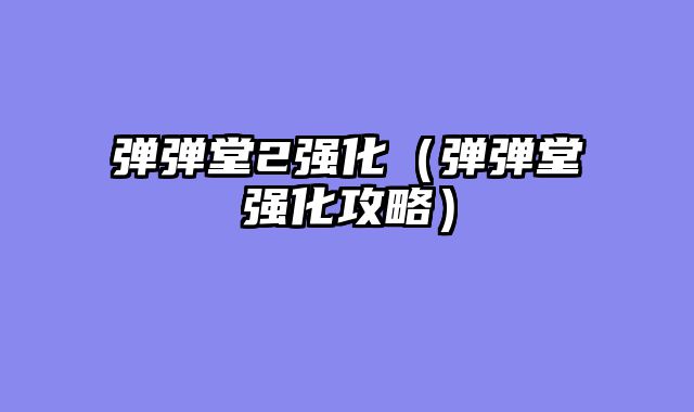 弹弹堂2强化（弹弹堂强化攻略）