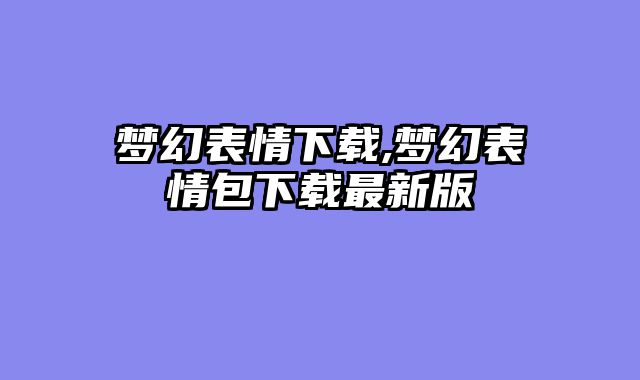 梦幻表情下载,梦幻表情包下载最新版