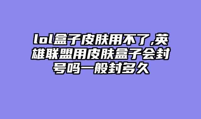lol盒子皮肤用不了,英雄联盟用皮肤盒子会封号吗一般封多久