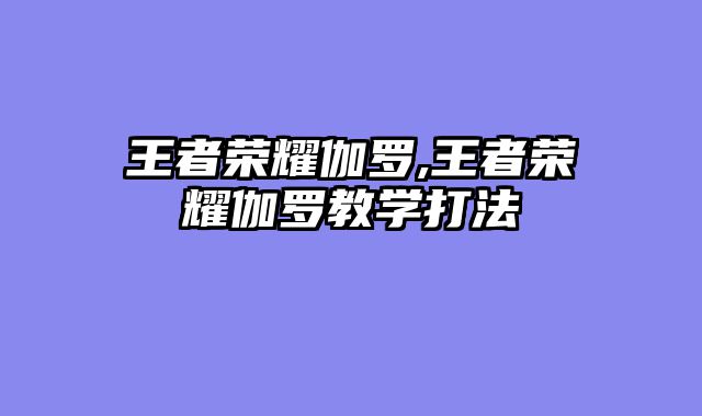 王者荣耀伽罗,王者荣耀伽罗教学打法
