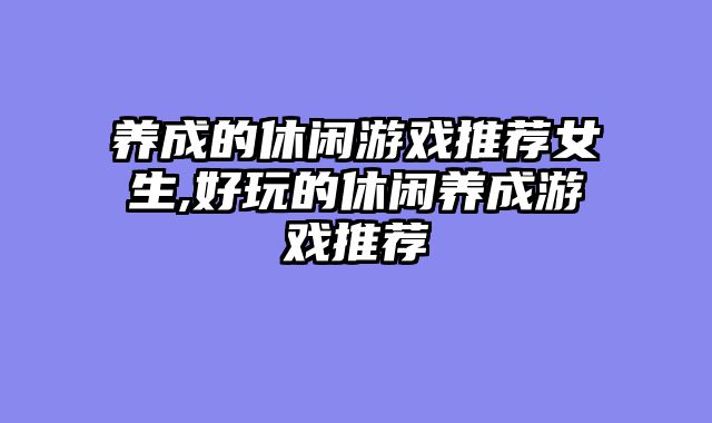 养成的休闲游戏推荐女生,好玩的休闲养成游戏推荐