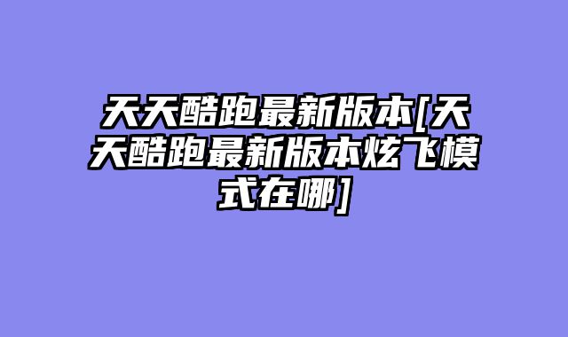天天酷跑最新版本[天天酷跑最新版本炫飞模式在哪]