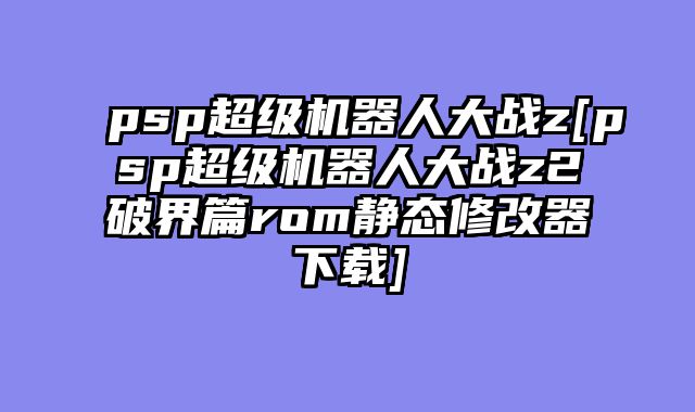 psp超级机器人大战z[psp超级机器人大战z2破界篇rom静态修改器下载]