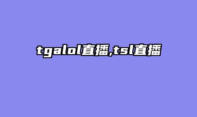 tgalol直播,tsl直播