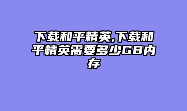 下载和平精英,下载和平精英需要多少GB内存