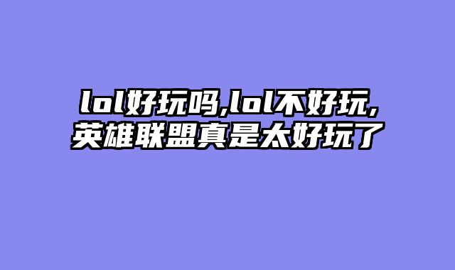 lol好玩吗,lol不好玩,英雄联盟真是太好玩了