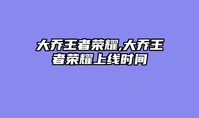 大乔王者荣耀,大乔王者荣耀上线时间