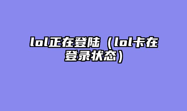 lol正在登陆(lol卡在登录状态)