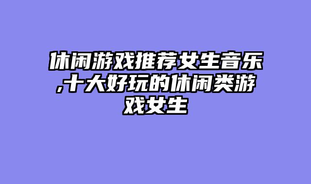 休闲游戏推荐女生音乐,十大好玩的休闲类游戏女生