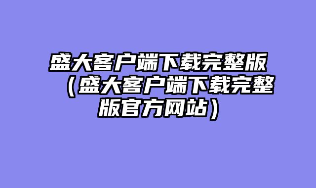 盛大客户端下载完整版(盛大客户端下载完整版官方网站)