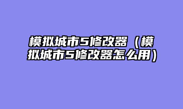 模拟城市5修改器（模拟城市5修改器怎么用）