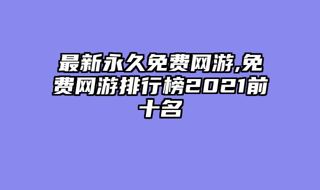最新永久免费网游,免费网游排行榜2021前十名