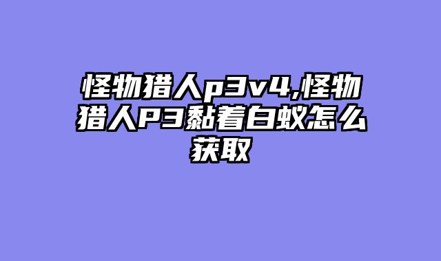 怪物猎人p3v4,怪物猎人P3黏着白蚁怎么获取