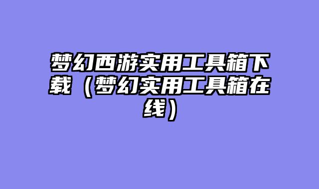 梦幻西游实用工具箱下载(梦幻实用工具箱在线)