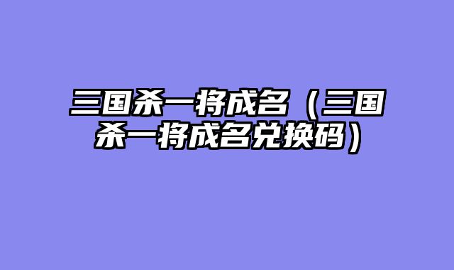 三国杀一将成名(三国杀一将成名兑换码)