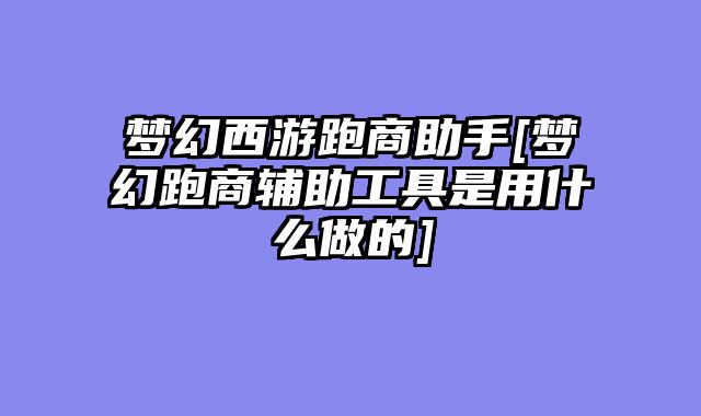 梦幻西游跑商助手[梦幻跑商辅助工具是用什么做的]