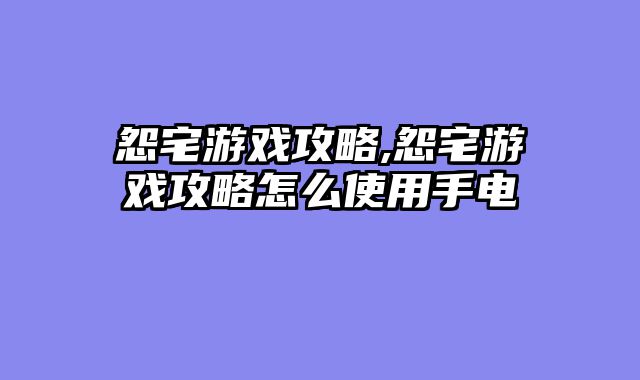 怨宅游戏攻略,怨宅游戏攻略怎么使用手电
