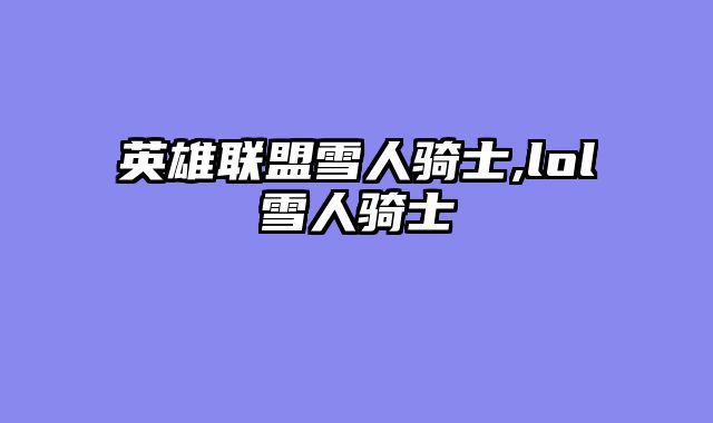 英雄联盟雪人骑士,lol雪人骑士