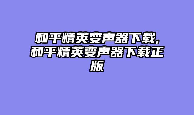 和平精英变声器下载,和平精英变声器下载正版